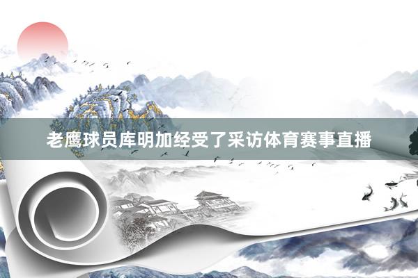 老鹰球员库明加经受了采访体育赛事直播