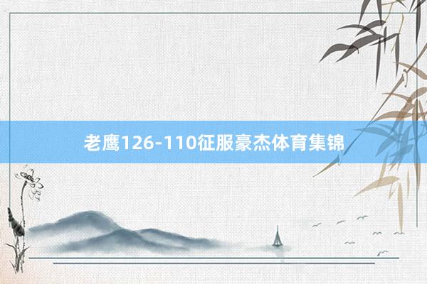 老鹰126-110征服豪杰体育集锦