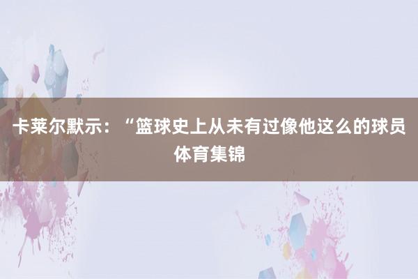 卡莱尔默示：“篮球史上从未有过像他这么的球员体育集锦