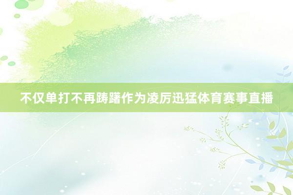 不仅单打不再踌躇作为凌厉迅猛体育赛事直播