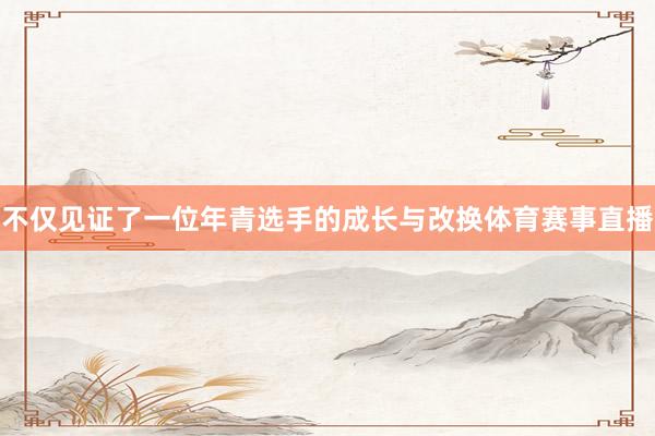 不仅见证了一位年青选手的成长与改换体育赛事直播