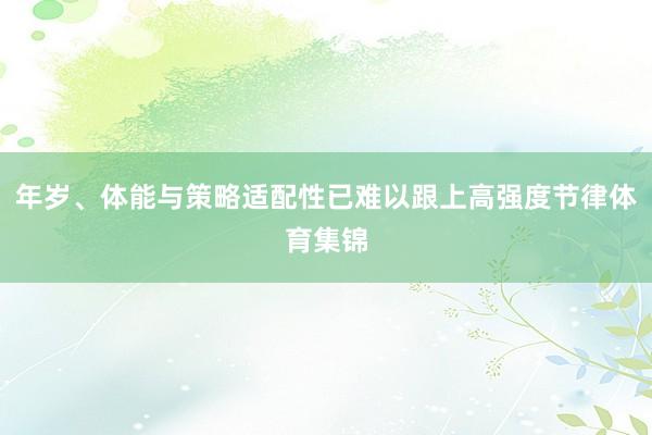 年岁、体能与策略适配性已难以跟上高强度节律体育集锦