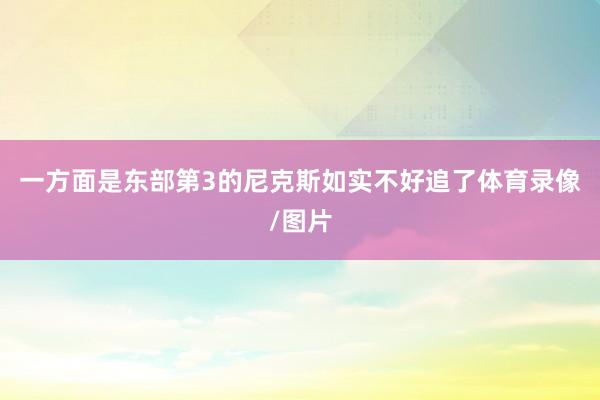 一方面是东部第3的尼克斯如实不好追了体育录像/图片