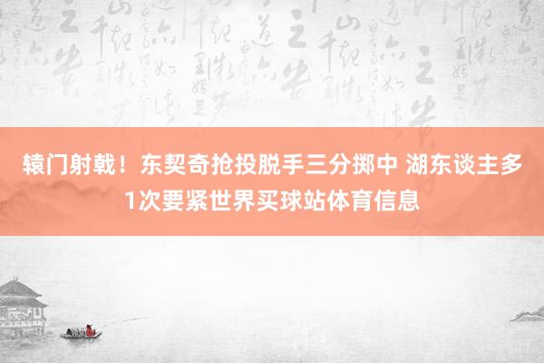 辕门射戟！东契奇抢投脱手三分掷中 湖东谈主多1次要紧世界买球站体育信息