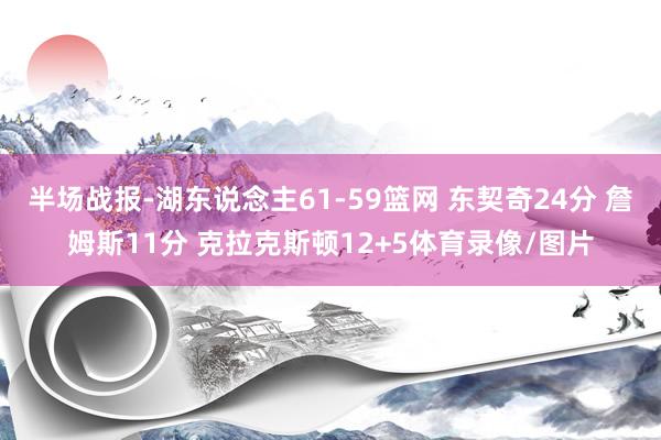 半场战报-湖东说念主61-59篮网 东契奇24分 詹姆斯11分 克拉克斯顿12+5体育录像/图片