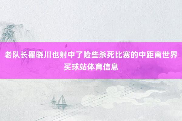 老队长翟晓川也射中了险些杀死比赛的中距离世界买球站体育信息