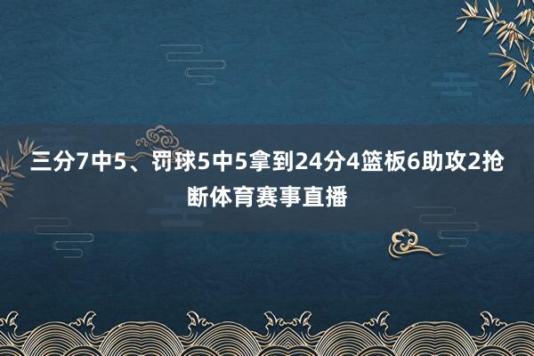 三分7中5、罚球5中5拿到24分4篮板6助攻2抢断体育赛事直播
