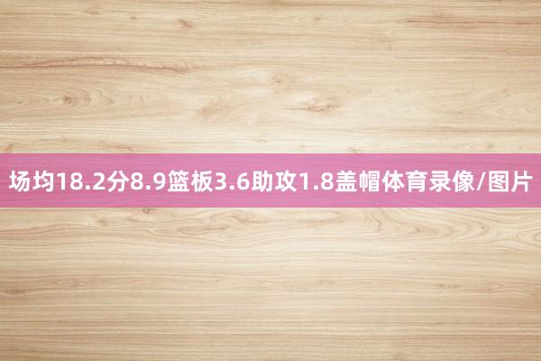 场均18.2分8.9篮板3.6助攻1.8盖帽体育录像/图片