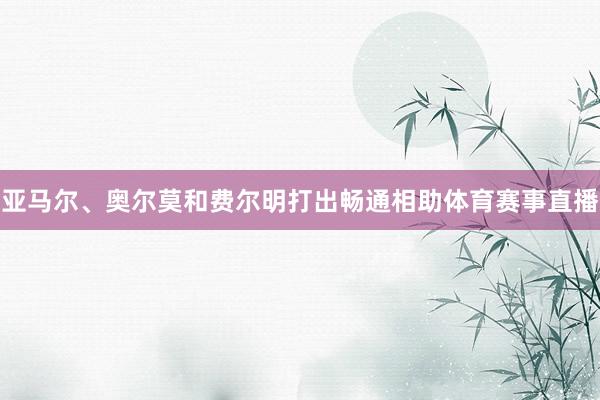 亚马尔、奥尔莫和费尔明打出畅通相助体育赛事直播