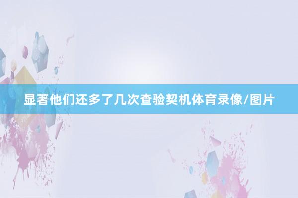 显著他们还多了几次查验契机体育录像/图片