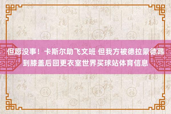 但愿没事！卡斯尔助飞文班 但我方被德拉蒙德踢到膝盖后回更衣室世界买球站体育信息