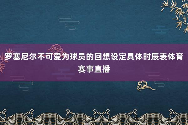 罗塞尼尔不可爱为球员的回想设定具体时辰表体育赛事直播