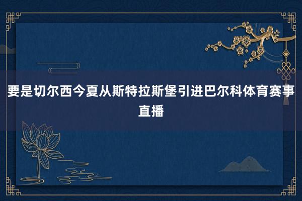 要是切尔西今夏从斯特拉斯堡引进巴尔科体育赛事直播