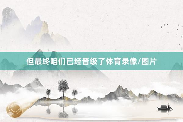 但最终咱们已经晋级了体育录像/图片