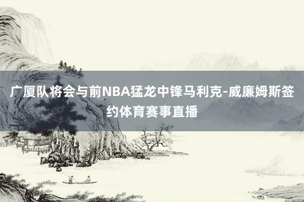 广厦队将会与前NBA猛龙中锋马利克-威廉姆斯签约体育赛事直播