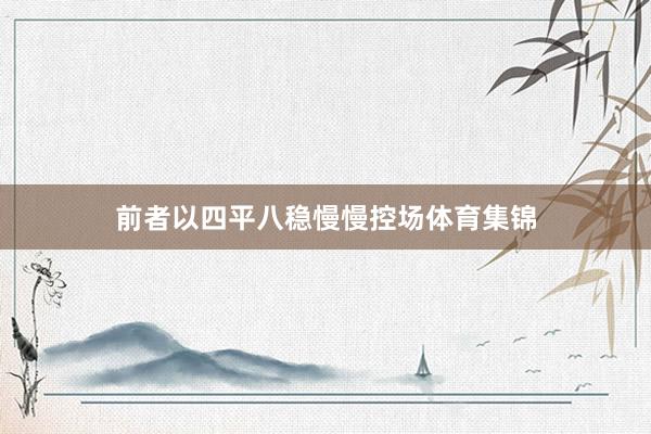 前者以四平八稳慢慢控场体育集锦