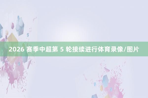 2026 赛季中超第 5 轮接续进行体育录像/图片