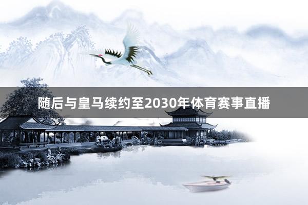 随后与皇马续约至2030年体育赛事直播