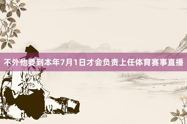 不外他要到本年7月1日才会负责上任体育赛事直播