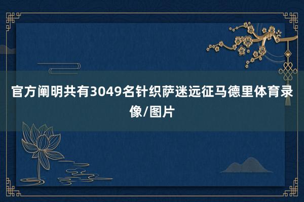 官方阐明共有3049名针织萨迷远征马德里体育录像/图片