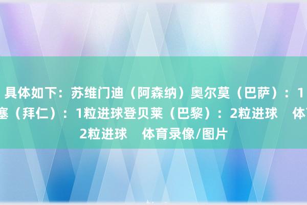 具体如下：苏维门迪（阿森纳）奥尔莫（巴萨）：1次助攻奥利塞（拜仁）：1粒进球登贝莱（巴黎）：2粒进球    体育录像/图片