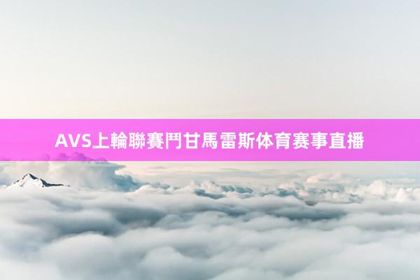 AVS上輪聯賽鬥甘馬雷斯体育赛事直播