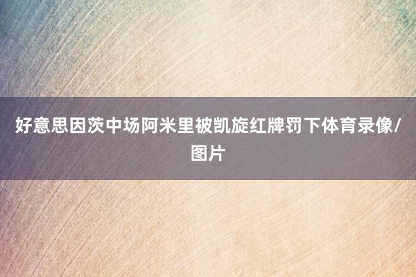 好意思因茨中场阿米里被凯旋红牌罚下体育录像/图片