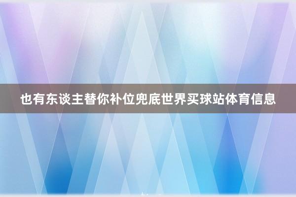 也有东谈主替你补位兜底世界买球站体育信息