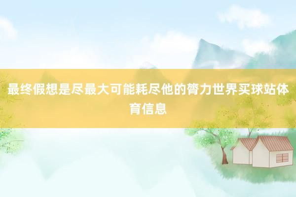 最终假想是尽最大可能耗尽他的膂力世界买球站体育信息