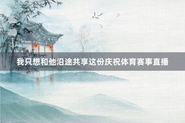 我只想和他沿途共享这份庆祝体育赛事直播