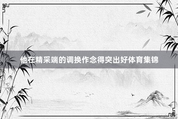 他在精采端的调换作念得突出好体育集锦