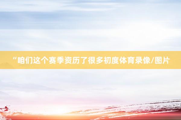 “咱们这个赛季资历了很多初度体育录像/图片