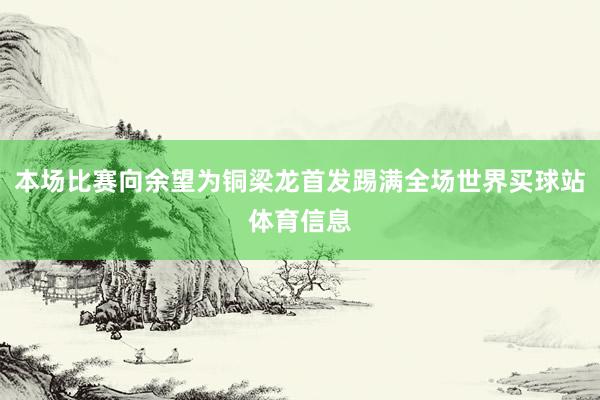 本场比赛向余望为铜梁龙首发踢满全场世界买球站体育信息