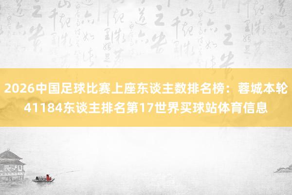 2026中国足球比赛上座东谈主数排名榜：蓉城本轮41184东谈主排名第17世界买球站体育信息