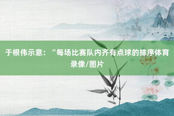 于根伟示意:“每场比赛队内齐有点球的排序体育录像/图片