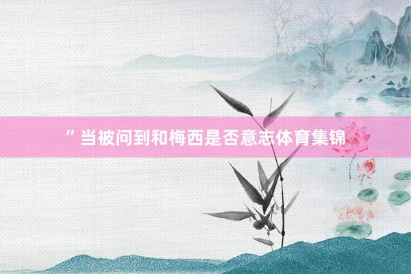 ”当被问到和梅西是否意志体育集锦