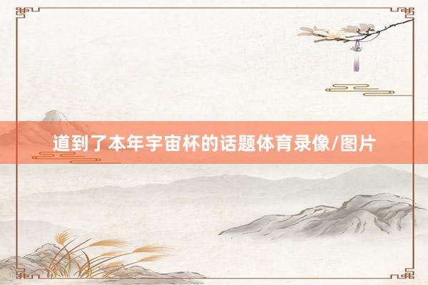 道到了本年宇宙杯的话题体育录像/图片