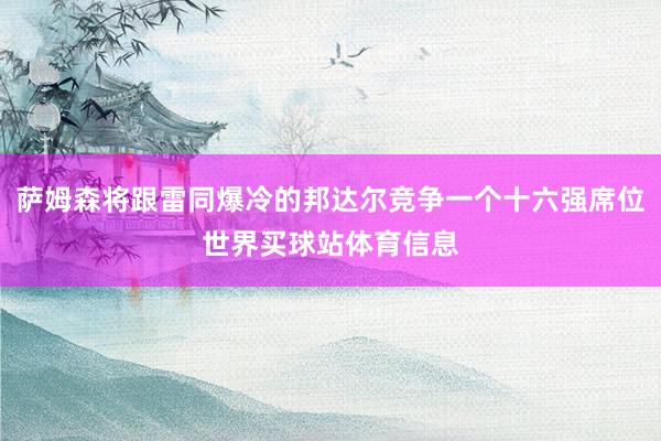 萨姆森将跟雷同爆冷的邦达尔竞争一个十六强席位世界买球站体育信息