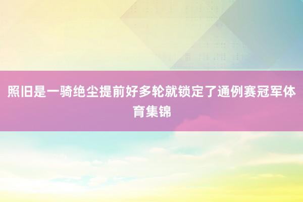 照旧是一骑绝尘提前好多轮就锁定了通例赛冠军体育集锦