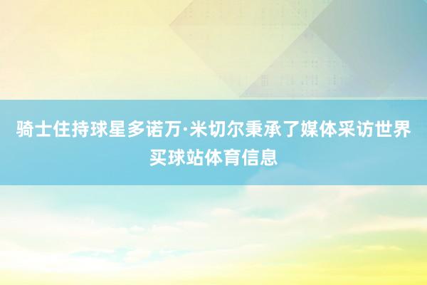 骑士住持球星多诺万·米切尔秉承了媒体采访世界买球站体育信息
