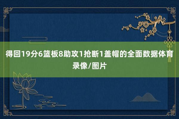 得回19分6篮板8助攻1抢断1盖帽的全面数据体育录像/图片