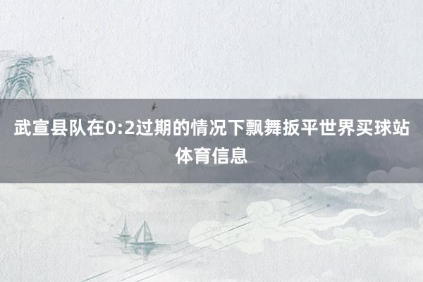武宣县队在0:2过期的情况下飘舞扳平世界买球站体育信息