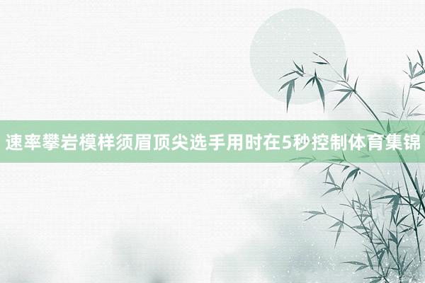 速率攀岩模样须眉顶尖选手用时在5秒控制体育集锦