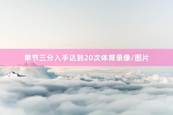 单节三分入手达到20次体育录像/图片