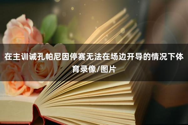 在主训诫孔帕尼因停赛无法在场边开导的情况下体育录像/图片