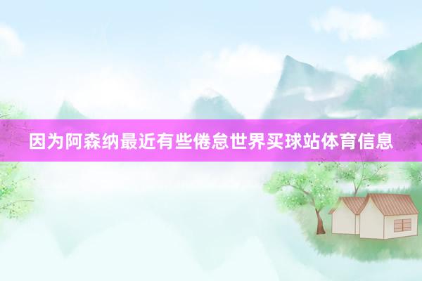 因为阿森纳最近有些倦怠世界买球站体育信息