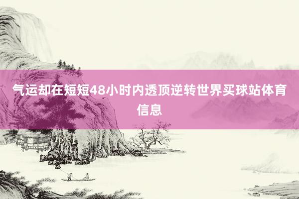 气运却在短短48小时内透顶逆转世界买球站体育信息