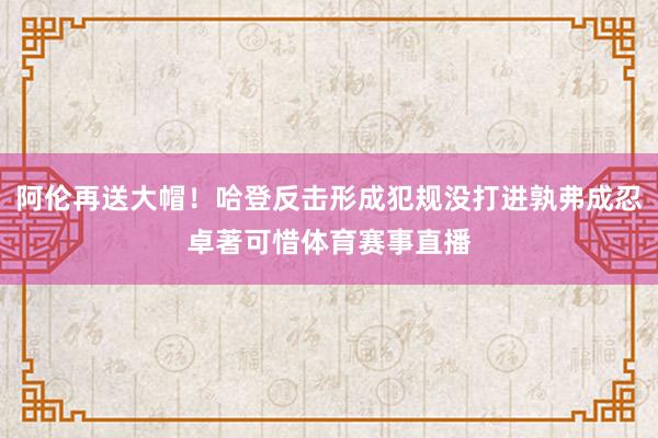 阿伦再送大帽！哈登反击形成犯规没打进孰弗成忍卓著可惜体育赛事直播