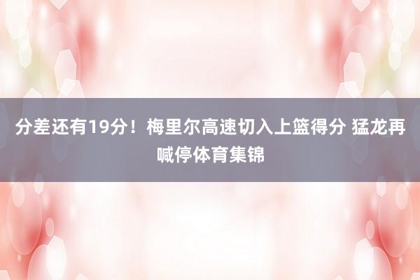 分差还有19分！梅里尔高速切入上篮得分 猛龙再喊停体育集锦