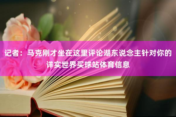 记者：马克刚才坐在这里评论湖东说念主针对你的详实世界买球站体育信息
